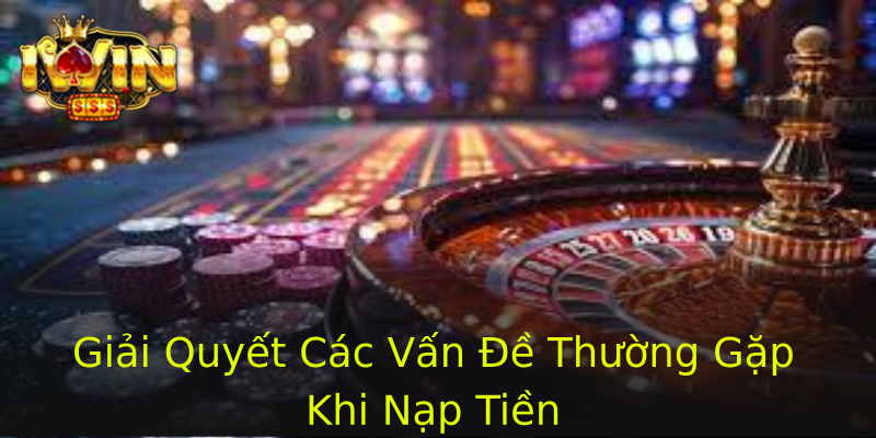 Giải Quyết Các Vấn Đề Thường Gặp Khi Nạp Tiền Giải Quyết Các Vấn Đề Thường Gặp Khi Nạp Tiền